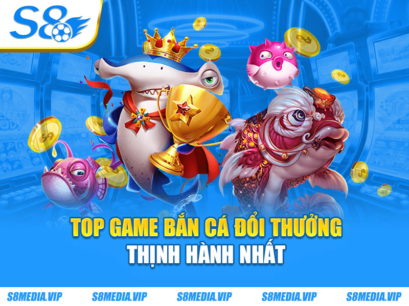 Top game bắn cá đổi thưởng thịnh hành nhất